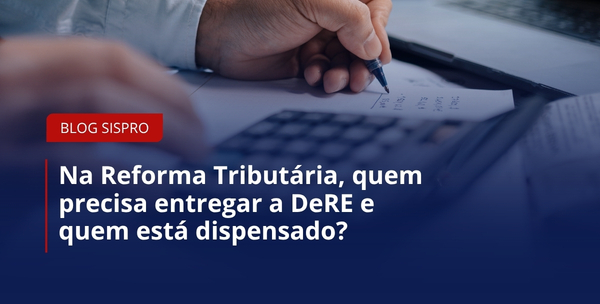 Na Reforma Tributária, quem precisa entregar a DeRE e quem está dispensado?